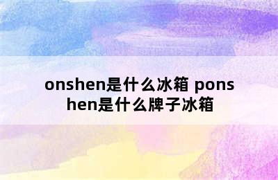 onshen是什么冰箱 ponshen是什么牌子冰箱